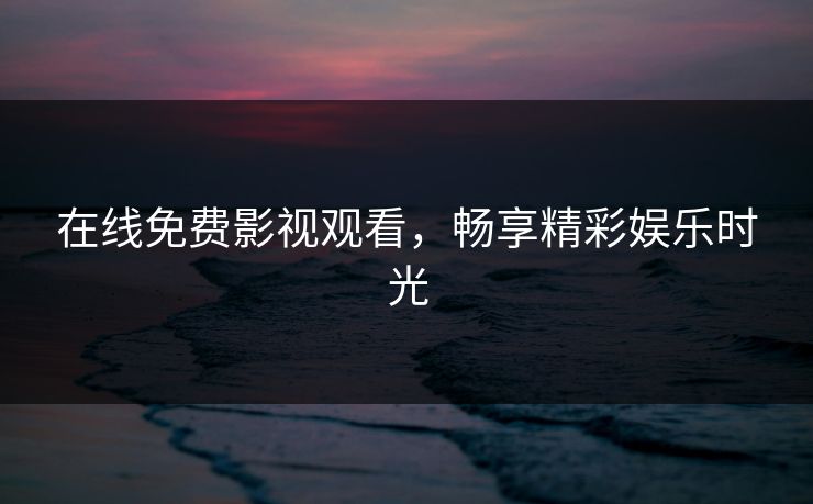 在线免费影视观看，畅享精彩娱乐时光