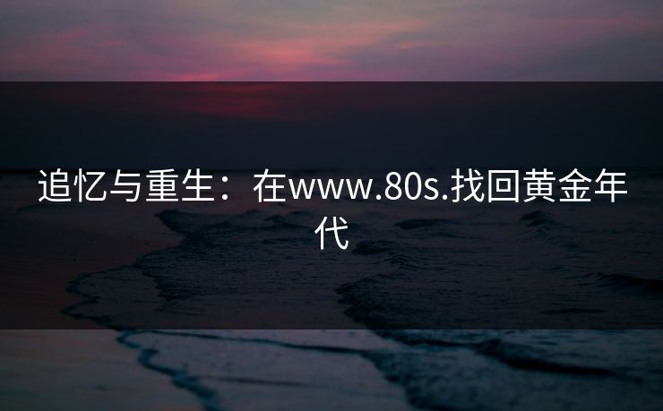 追忆与重生：在www.80s.找回黄金年代