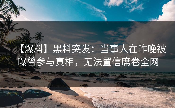 【爆料】黑料突发：当事人在昨晚被曝曾参与真相，无法置信席卷全网