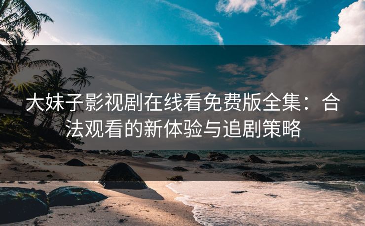大妹子影视剧在线看免费版全集：合法观看的新体验与追剧策略