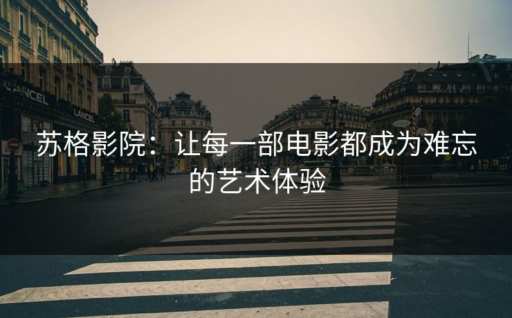 苏格影院：让每一部电影都成为难忘的艺术体验