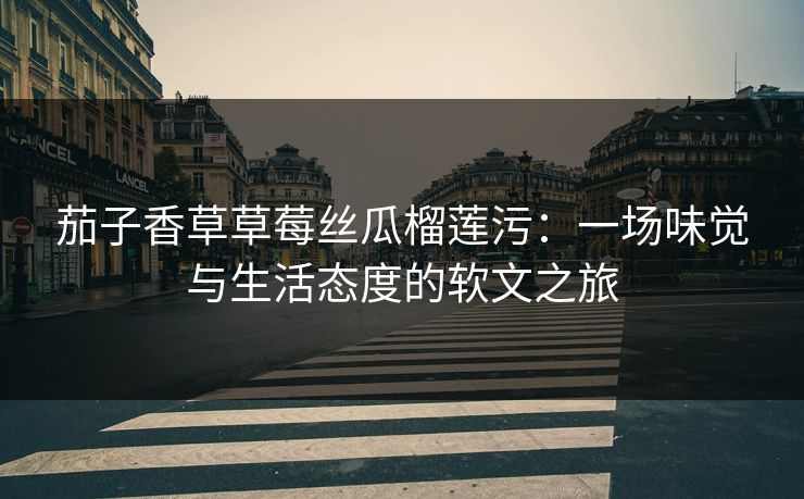 茄子香草草莓丝瓜榴莲污：一场味觉与生活态度的软文之旅