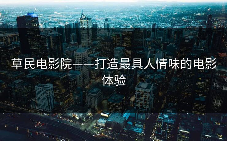 草民电影院——打造最具人情味的电影体验