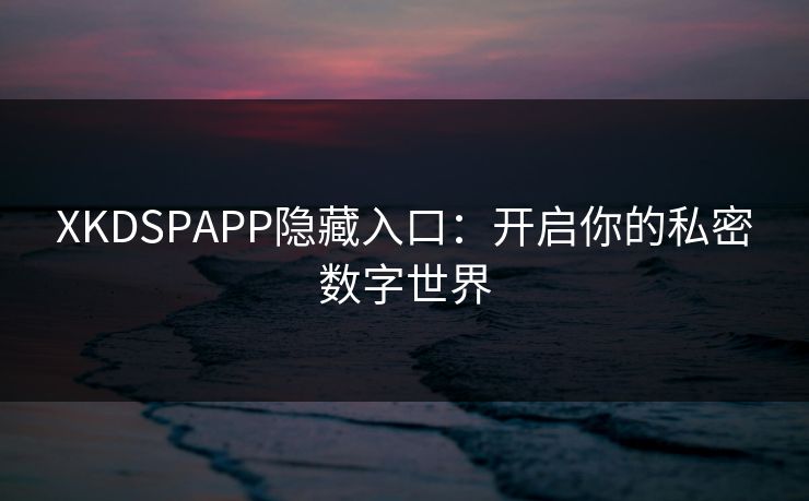XKDSPAPP隐藏入口：开启你的私密数字世界