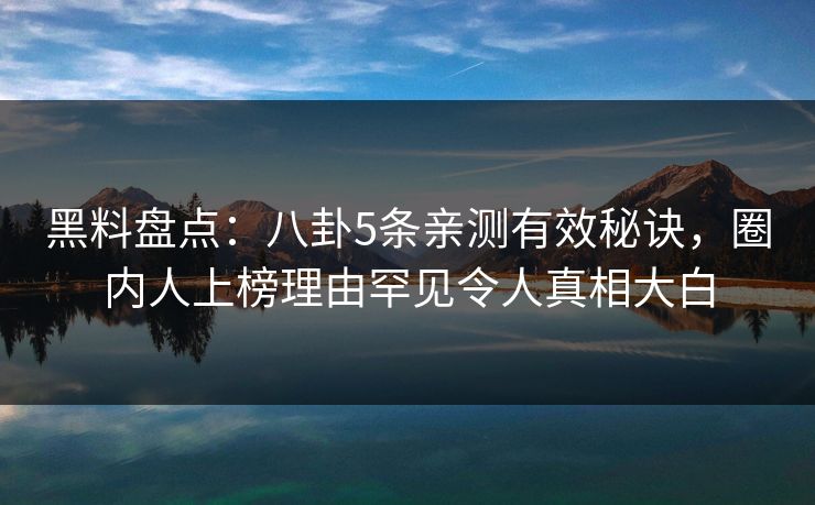 黑料盘点：八卦5条亲测有效秘诀，圈内人上榜理由罕见令人真相大白