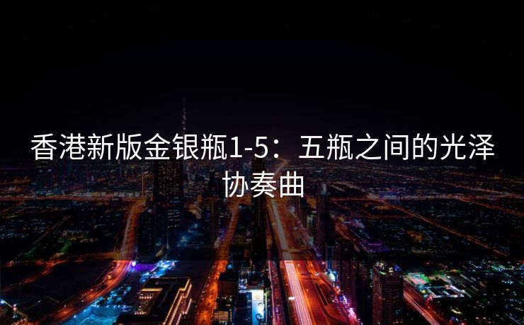 香港新版金银瓶1-5：五瓶之间的光泽协奏曲