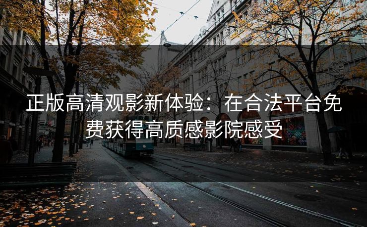 正版高清观影新体验：在合法平台免费获得高质感影院感受
