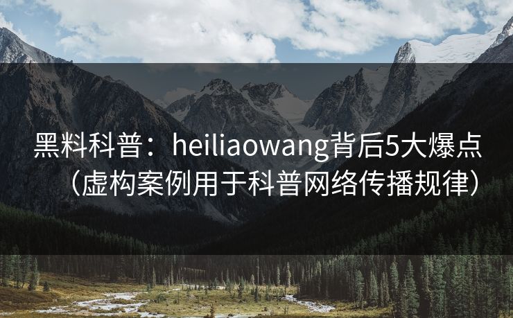 黑料科普：heiliaowang背后5大爆点（虚构案例用于科普网络传播规律）