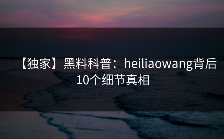 【独家】黑料科普:heiliaowang背后10个细节真相 【独家】黑料科普:heiliaowang背后10个细节真相