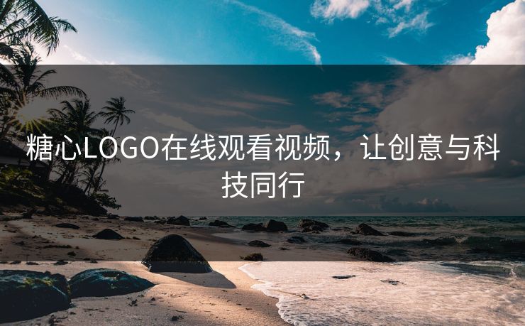 糖心LOGO在线观看视频，让创意与科技同行