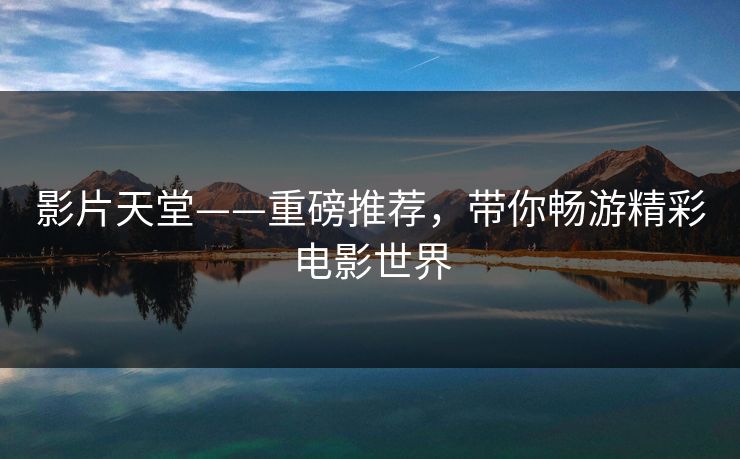 影片天堂——重磅推荐，带你畅游精彩电影世界