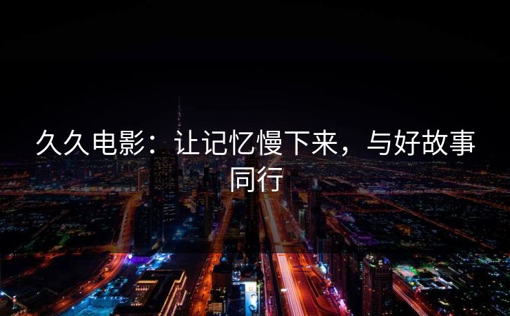 久久电影：让记忆慢下来，与好故事同行