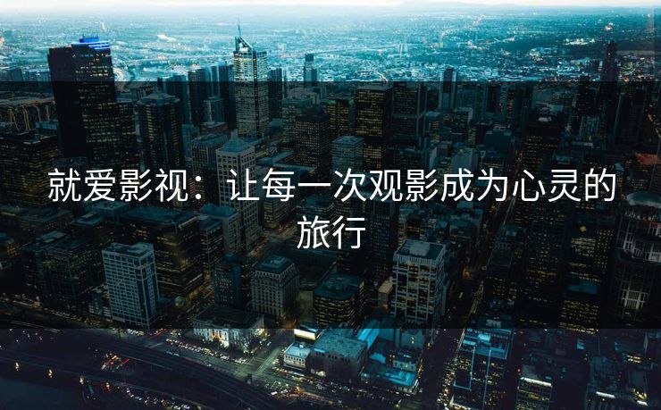 就爱影视：让每一次观影成为心灵的旅行