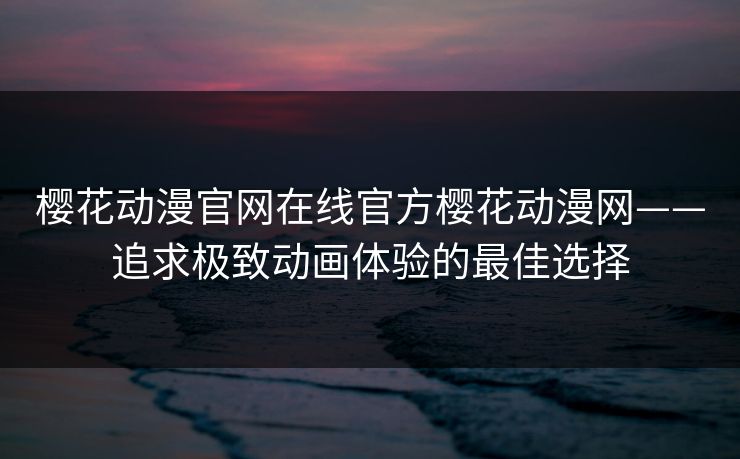樱花动漫官网在线官方樱花动漫网——追求极致动画体验的最佳选择