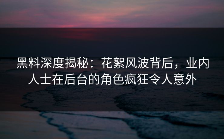 黑料深度揭秘:花絮风波背后,业内人士在后台的角色疯狂令人意外 黑料深度揭秘:花絮风波背后,业内人士在后台的角色疯狂令人意外