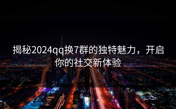 揭秘2024qq换7群的独特魅力，开启你的社交新体验