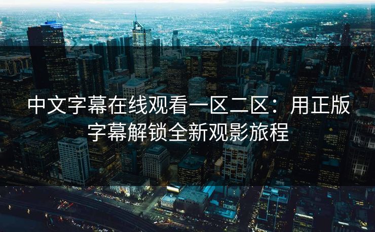 中文字幕在线观看一区二区:用正版字幕解锁全新观影旅程 中文字幕在线观看一区二区:用正版字幕解锁全新观影旅程