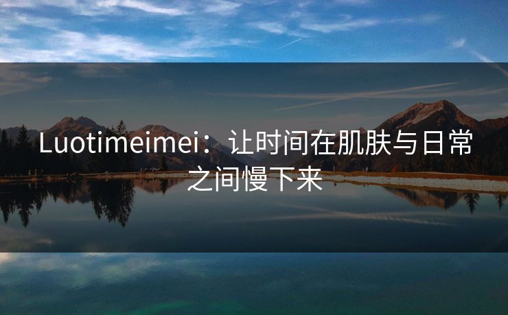 Luotimeimei:让时间在肌肤与日常之间慢下来 Luotimeimei:让时间在肌肤与日常之间慢下来