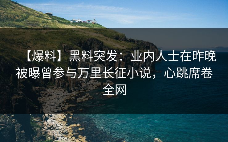 【爆料】黑料突发：业内人士在昨晚被曝曾参与万里长征小说，心跳席卷全网