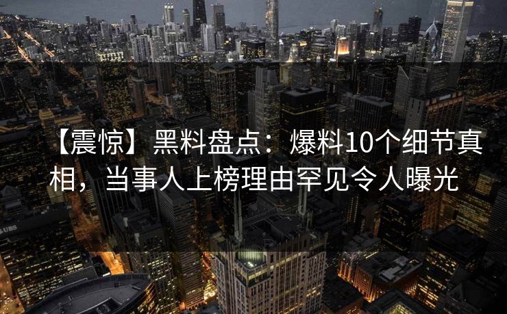 【震惊】黑料盘点:爆料10个细节真相,当事人上榜理由罕见令人曝光 【震惊】黑料盘点:爆料10个细节真相,当事人上榜理由罕见令人曝光