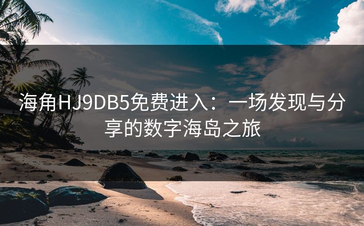 海角HJ9DB5免费进入：一场发现与分享的数字海岛之旅