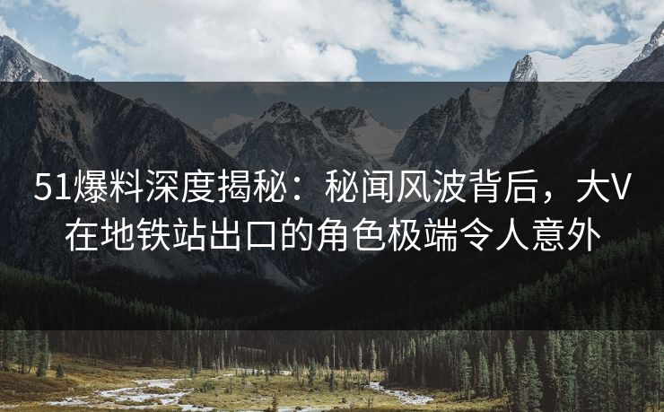 51爆料深度揭秘：秘闻风波背后，大V在地铁站出口的角色极端令人意外
