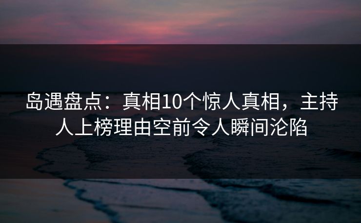 岛遇盘点：真相10个惊人真相，主持人上榜理由空前令人瞬间沦陷