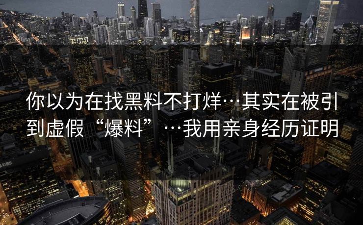 你以为在找黑料不打烊…其实在被引到虚假“爆料”…我用亲身经历证明