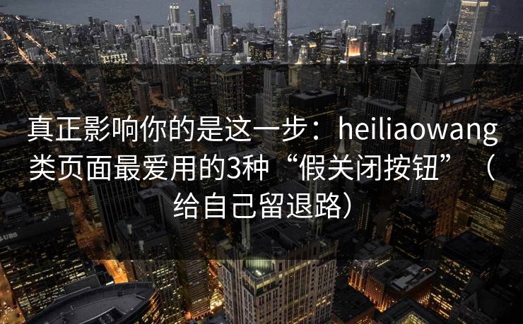 真正影响你的是这一步：heiliaowang类页面最爱用的3种“假关闭按钮”（给自己留退路）