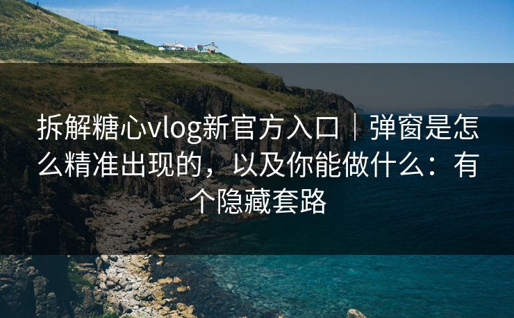 拆解糖心vlog新官方入口｜弹窗是怎么精准出现的，以及你能做什么：有个隐藏套路