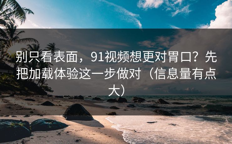 别只看表面，91视频想更对胃口？先把加载体验这一步做对（信息量有点大）