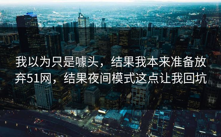 我以为只是噱头，结果我本来准备放弃51网，结果夜间模式这点让我回坑