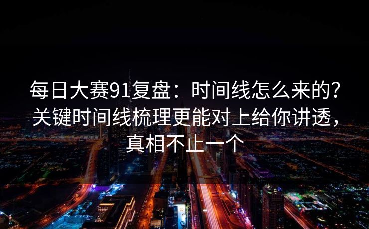 每日大赛91复盘:时间线怎么来的?关键时间线梳理更能对上给你讲透,真相不止一个 每日大赛91复盘:时间线怎么来的?关键时间线梳理更能对上给你讲透,真相不止一个