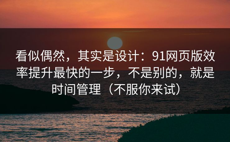 看似偶然，其实是设计：91网页版效率提升最快的一步，不是别的，就是时间管理（不服你来试）