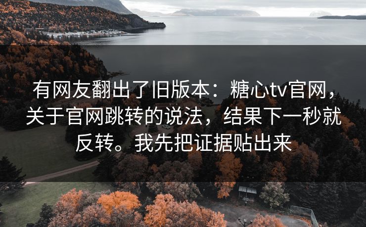 有网友翻出了旧版本：糖心tv官网，关于官网跳转的说法，结果下一秒就反转。我先把证据贴出来