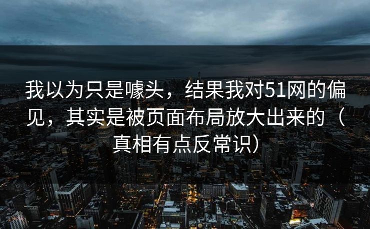 我以为只是噱头，结果我对51网的偏见，其实是被页面布局放大出来的（真相有点反常识）