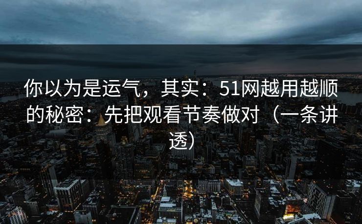 你以为是运气，其实：51网越用越顺的秘密：先把观看节奏做对（一条讲透）