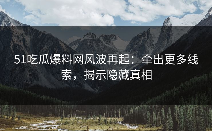 51吃瓜爆料网风波再起：牵出更多线索，揭示隐藏真相