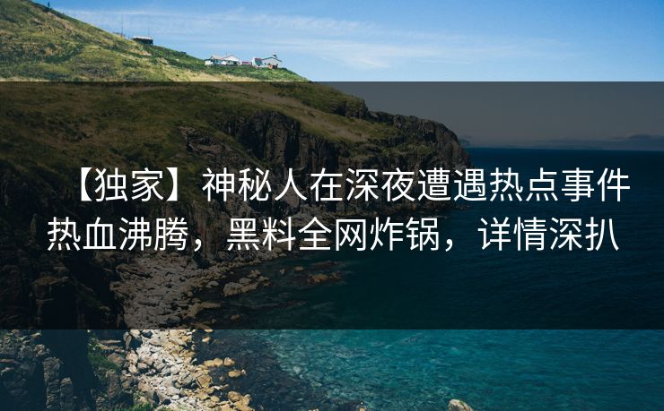 【独家】神秘人在深夜遭遇热点事件热血沸腾，黑料全网炸锅，详情深扒