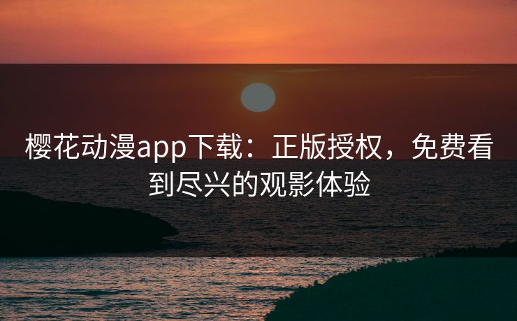 樱花动漫app下载：正版授权，免费看到尽兴的观影体验