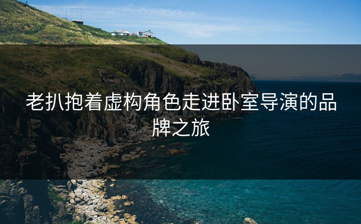 老扒抱着虚构角色走进卧室导演的品牌之旅