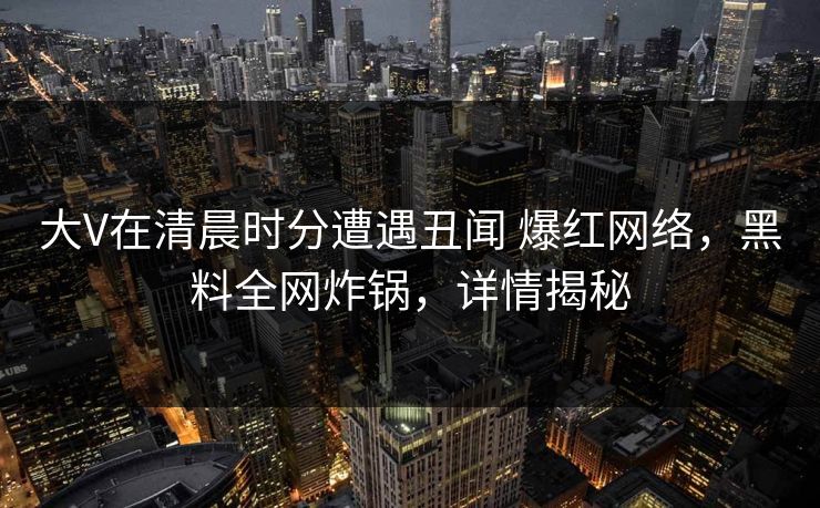 大V在清晨时分遭遇丑闻 爆红网络，黑料全网炸锅，详情揭秘
