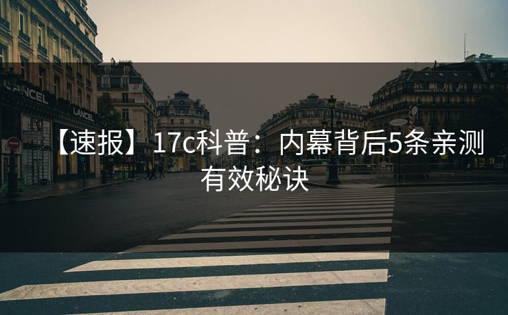 【速报】17c科普：内幕背后5条亲测有效秘诀