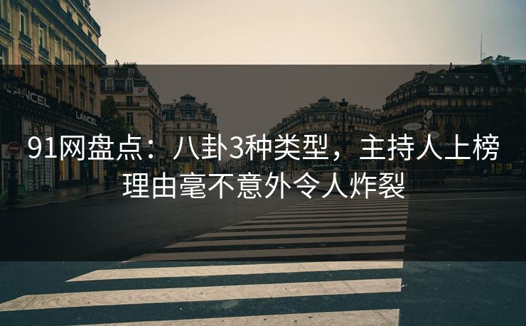 91网盘点：八卦3种类型，主持人上榜理由毫不意外令人炸裂