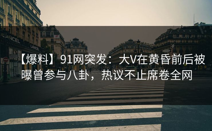 【爆料】91网突发：大V在黄昏前后被曝曾参与八卦，热议不止席卷全网
