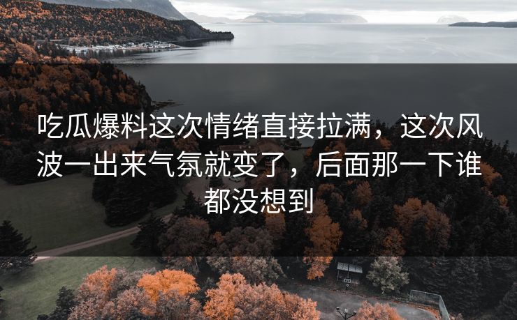 吃瓜爆料这次情绪直接拉满，这次风波一出来气氛就变了，后面那一下谁都没想到